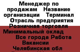 Менеджер по продажам › Название организации ­ Терминал7 › Отрасль предприятия ­ Розничная торговля › Минимальный оклад ­ 60 000 - Все города Работа » Вакансии   . Челябинская обл.,Верхний Уфалей г.